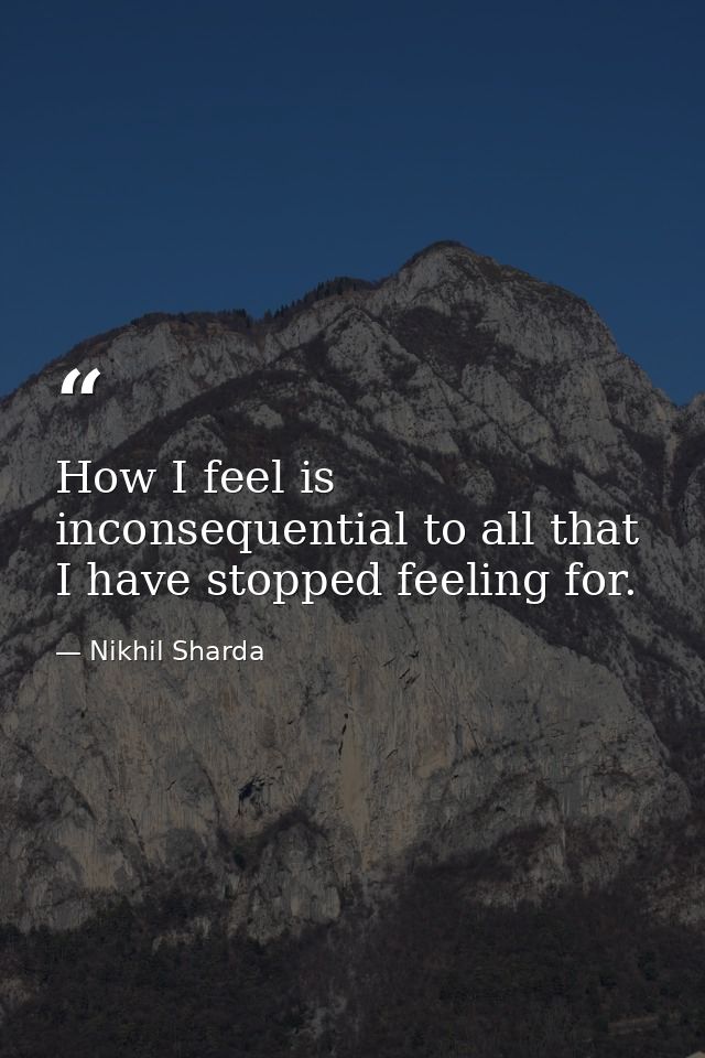 How I feel is inconsequential to all that I have stopped feeling for. — Nikhil Sharda