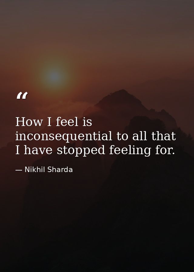 How I feel is inconsequential to all that I have stopped feeling for. — Nikhil Sharda