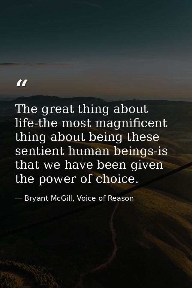 The great thing about life-the most magnificent thing about being these sentient human beings-is that we have been given — Bryant McGill, Voice of Reason
