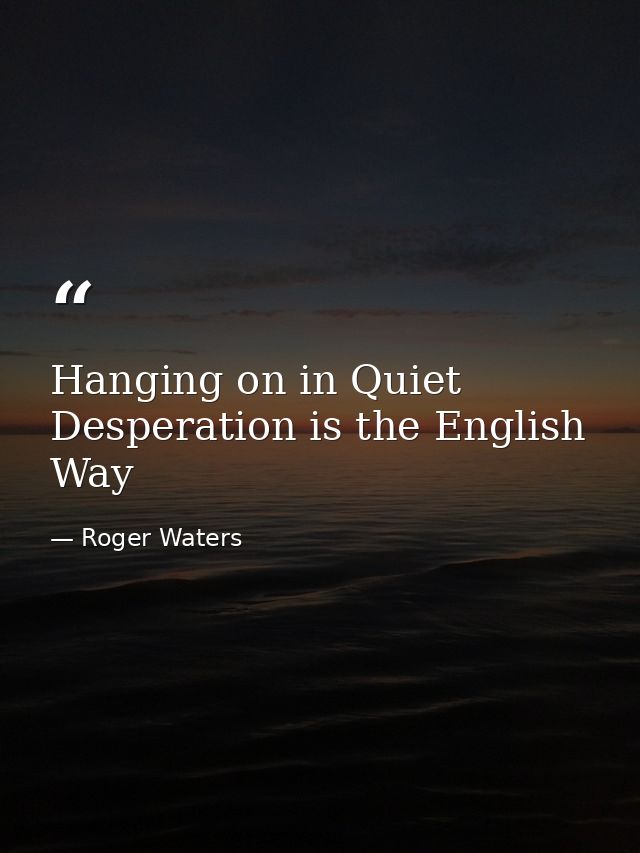 Hanging on in Quiet Desperation is the English Way — Roger Waters