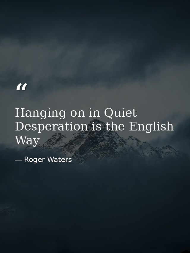 Hanging on in Quiet Desperation is the English Way — Roger Waters