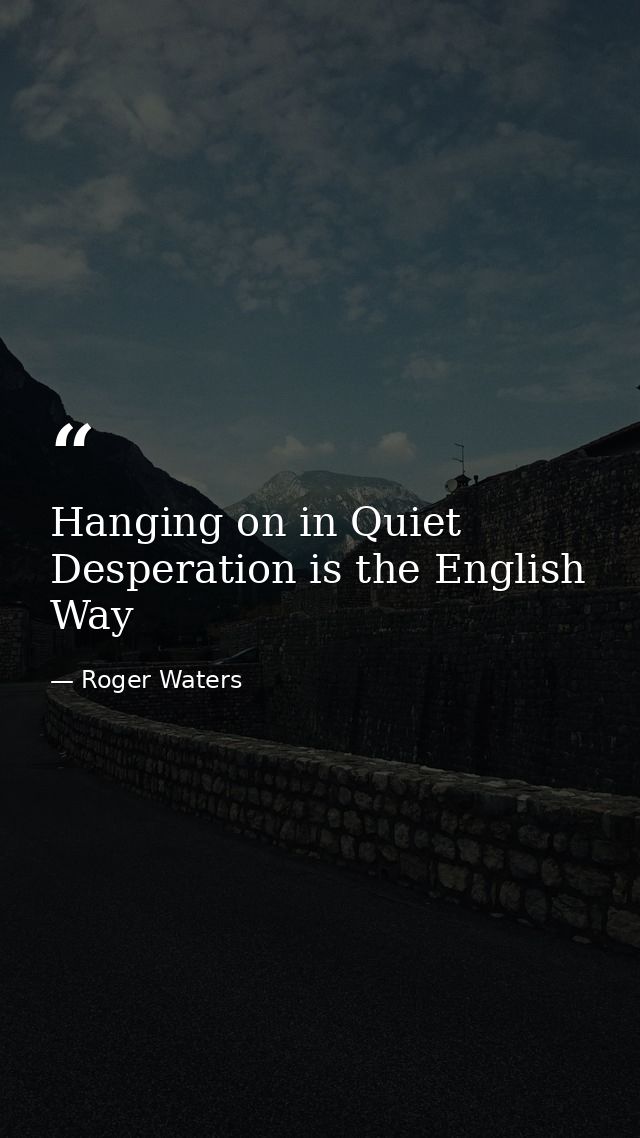 Hanging on in Quiet Desperation is the English Way — Roger Waters