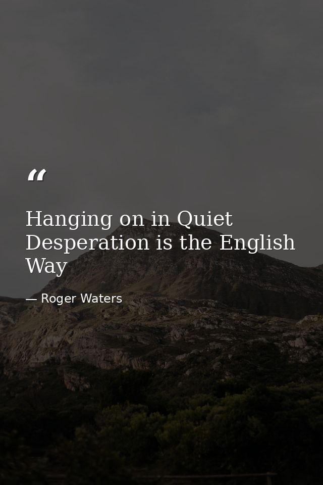 Hanging on in Quiet Desperation is the English Way — Roger Waters
