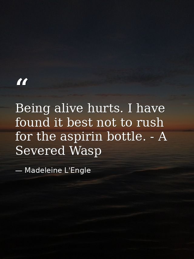 Being alive hurts. I have found it best not to rush for the aspirin bottle. - A Severed Wasp — Madeleine L'Engle