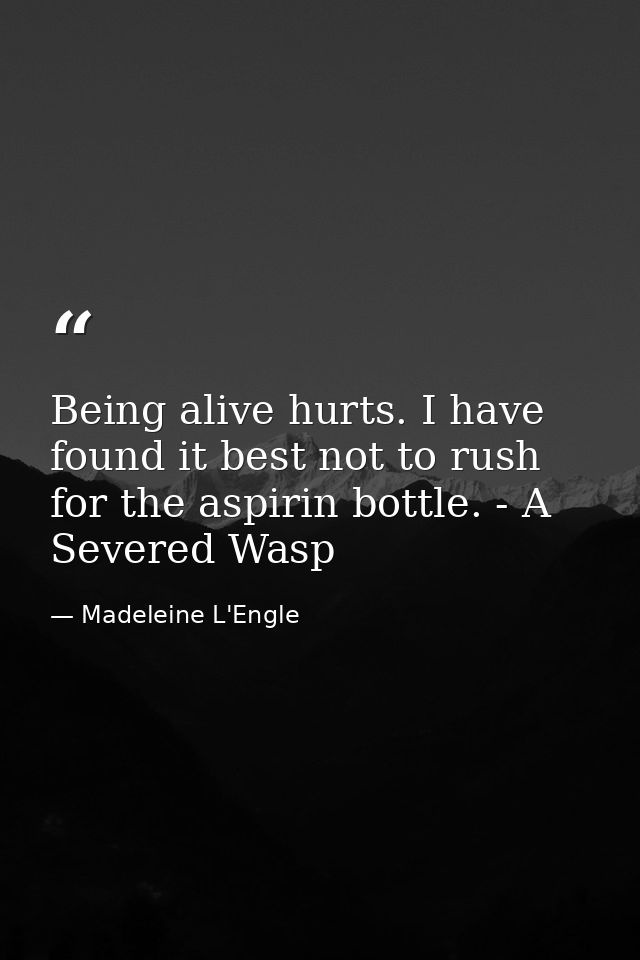 Being alive hurts. I have found it best not to rush for the aspirin bottle. - A Severed Wasp — Madeleine L'Engle