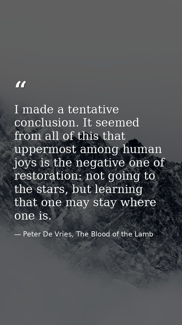 I made a tentative conclusion. It seemed from all of this that uppermost among human joys is the negative one of restora — Peter De Vries, The Blood of the Lamb