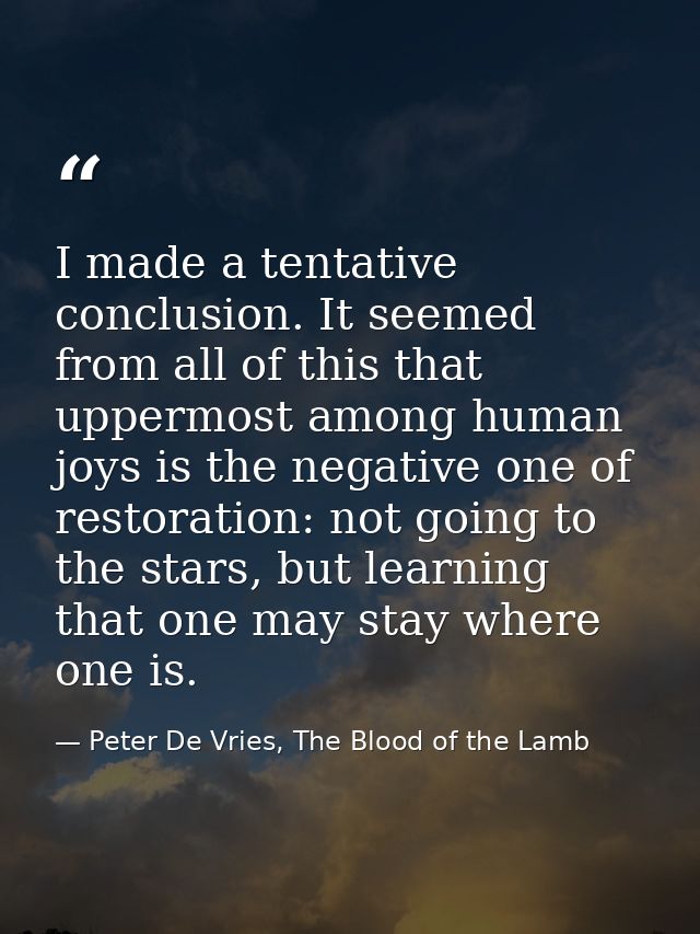 I made a tentative conclusion. It seemed from all of this that uppermost among human joys is the negative one of restora — Peter De Vries, The Blood of the Lamb