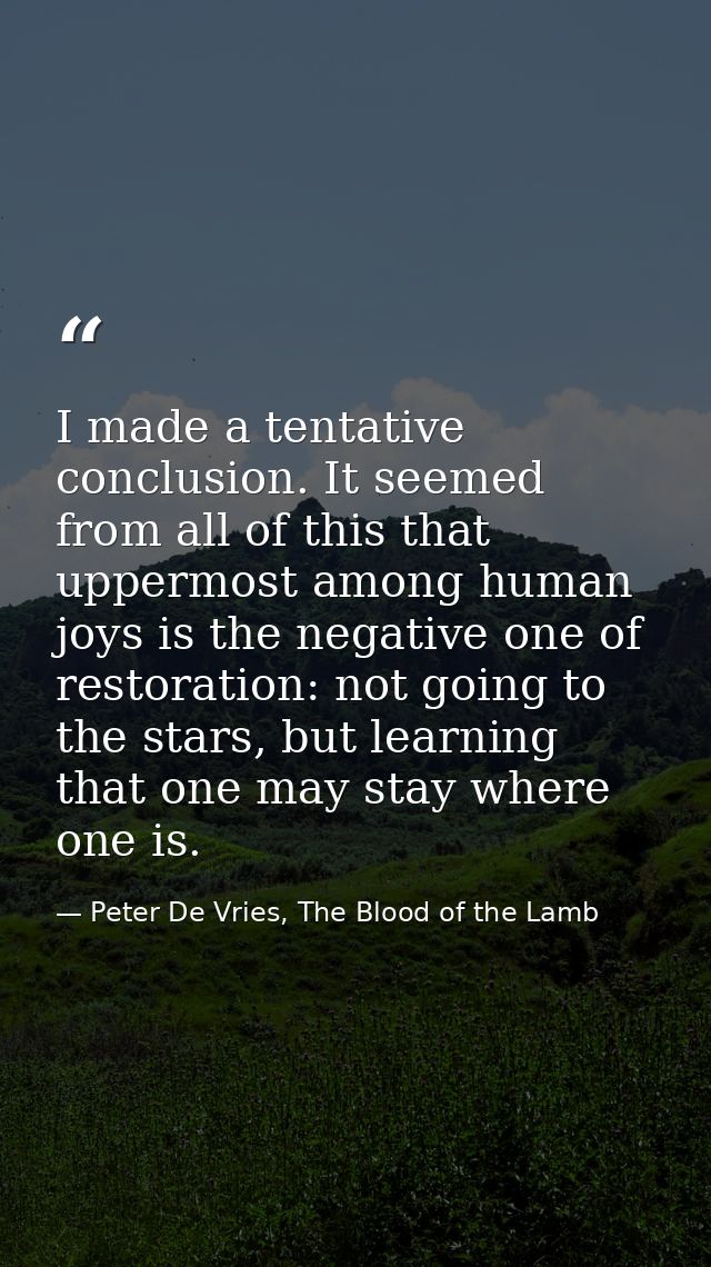 I made a tentative conclusion. It seemed from all of this that uppermost among human joys is the negative one of restora — Peter De Vries, The Blood of the Lamb