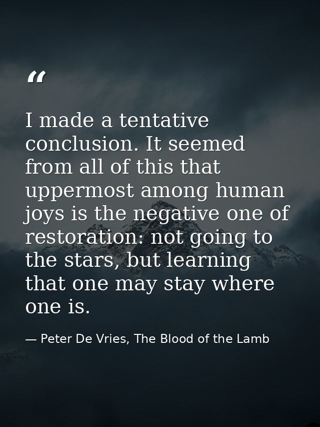 I made a tentative conclusion. It seemed from all of this that uppermost among human joys is the negative one of restora — Peter De Vries, The Blood of the Lamb