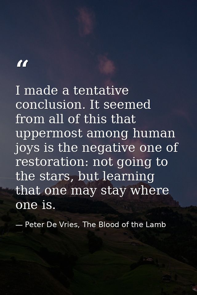 I made a tentative conclusion. It seemed from all of this that uppermost among human joys is the negative one of restora — Peter De Vries, The Blood of the Lamb
