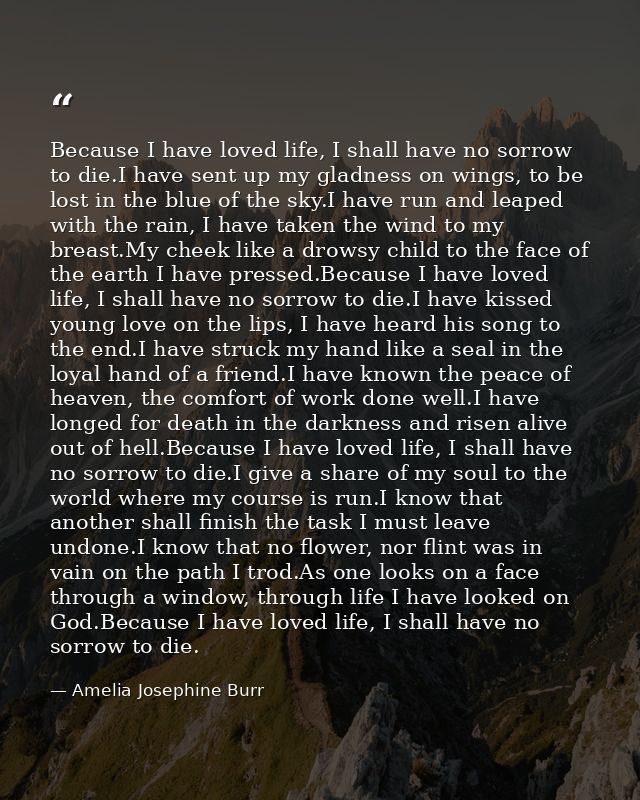 Because I have loved life, I shall have no sorrow to die.I have sent up my gladness on wings, to be lost in the blue of  — Amelia Josephine Burr