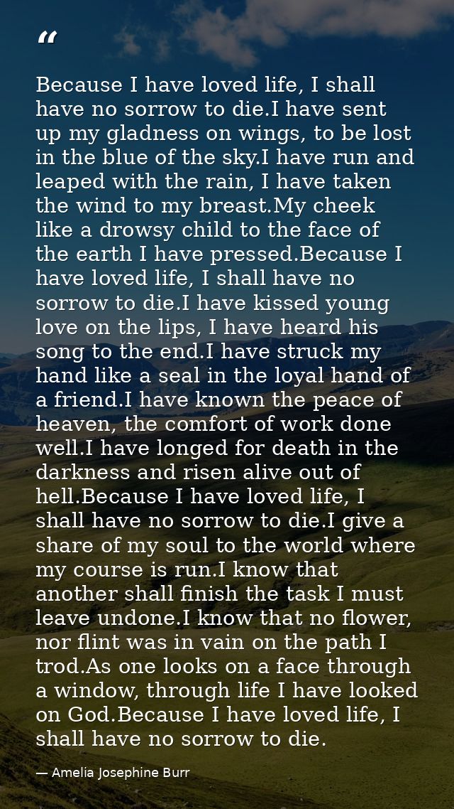 Because I have loved life, I shall have no sorrow to die.I have sent up my gladness on wings, to be lost in the blue of  — Amelia Josephine Burr