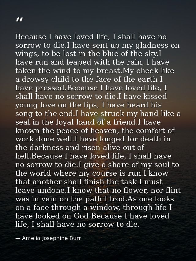 Because I have loved life, I shall have no sorrow to die.I have sent up my gladness on wings, to be lost in the blue of  — Amelia Josephine Burr