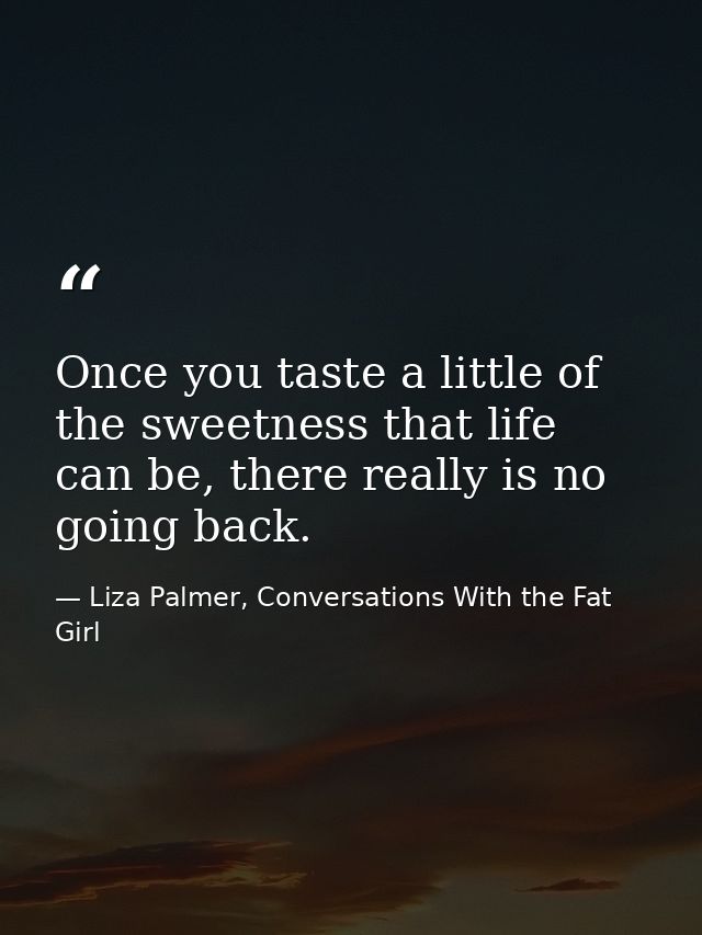 Once you taste a little of the sweetness that life can be, there really is no going back. — Liza Palmer, Conversations With the Fat Girl