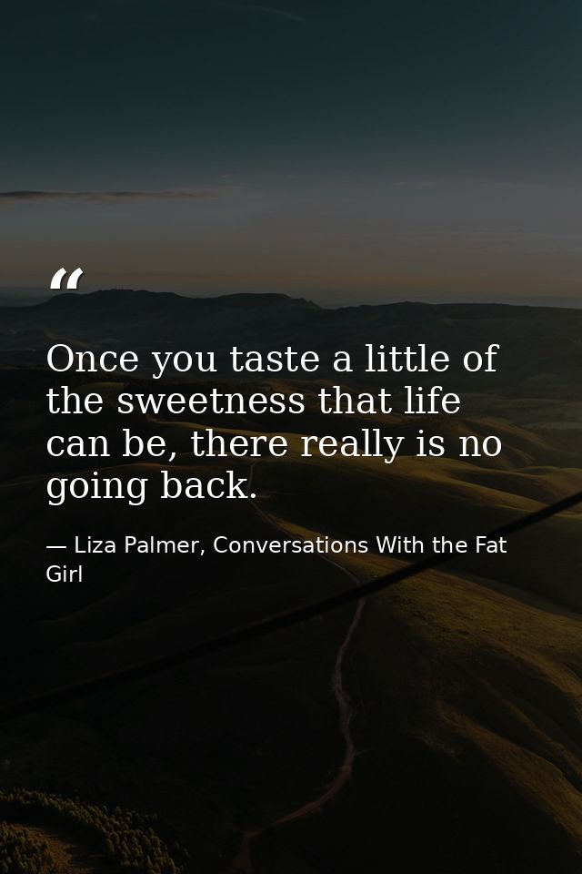 Once you taste a little of the sweetness that life can be, there really is no going back. — Liza Palmer, Conversations With the Fat Girl