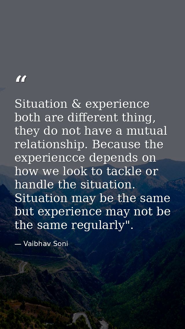 Situation & experience both are different thing, they do not have a mutual relationship. Because the experiencce depends — Vaibhav Soni