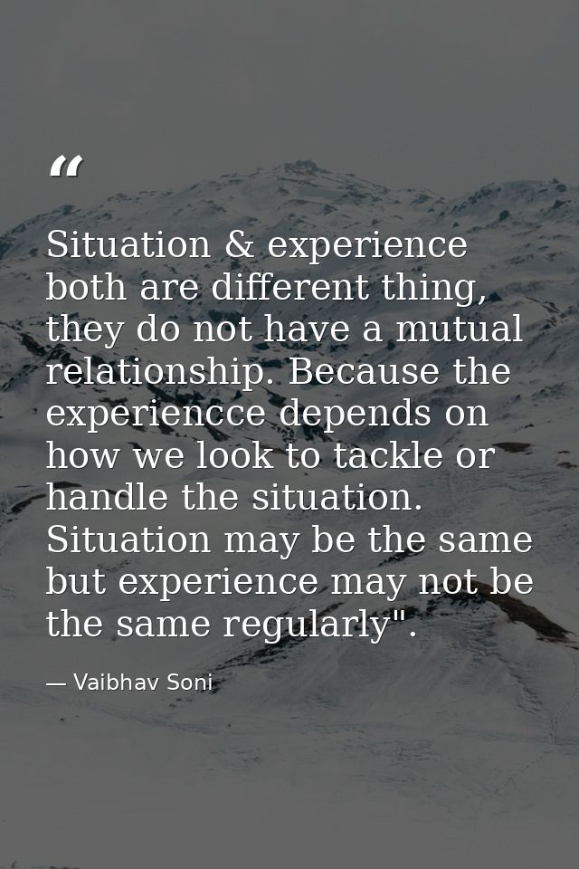 Situation & experience both are different thing, they do not have a mutual relationship. Because the experiencce depends — Vaibhav Soni