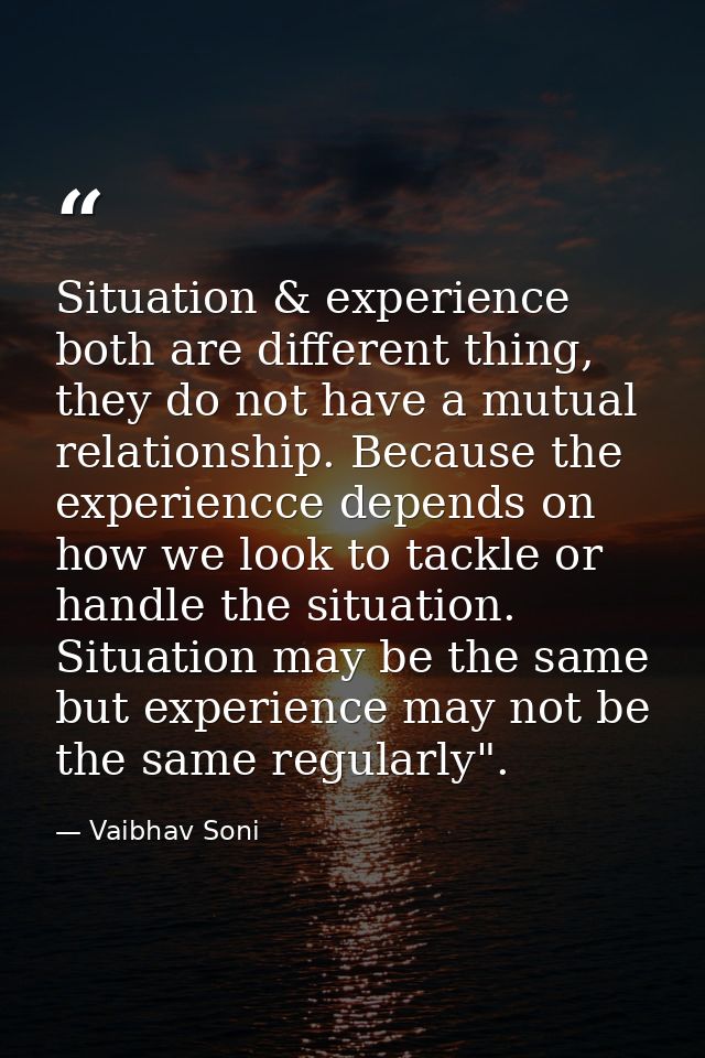 Situation & experience both are different thing, they do not have a mutual relationship. Because the experiencce depends — Vaibhav Soni