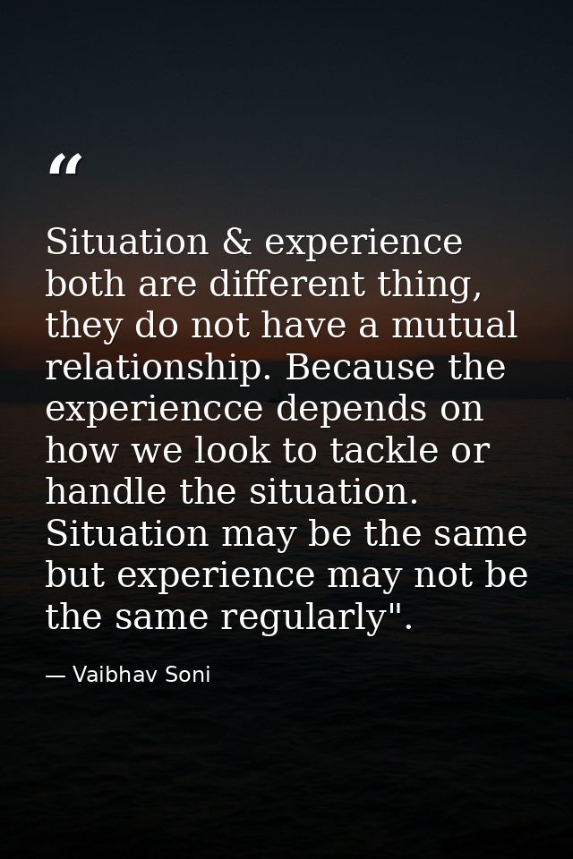 Situation & experience both are different thing, they do not have a mutual relationship. Because the experiencce depends — Vaibhav Soni