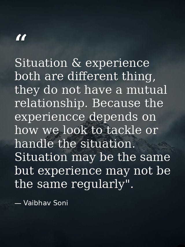 Situation & experience both are different thing, they do not have a mutual relationship. Because the experiencce depends — Vaibhav Soni