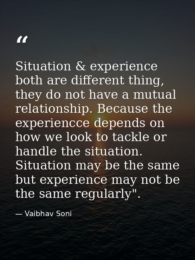 Situation & experience both are different thing, they do not have a mutual relationship. Because the experiencce depends — Vaibhav Soni