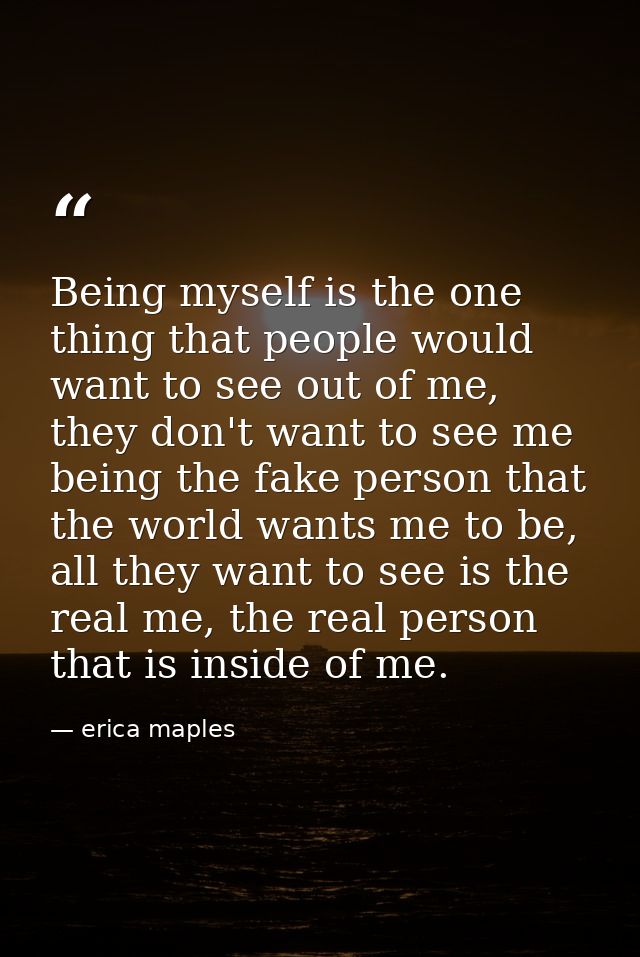 Being myself is the one thing that people would want to see out of me, they don't want to see me being the fake person t — erica maples