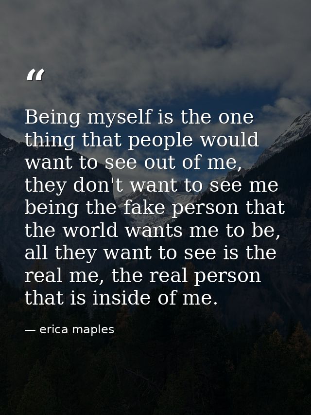 Being myself is the one thing that people would want to see out of me, they don't want to see me being the fake person t — erica maples