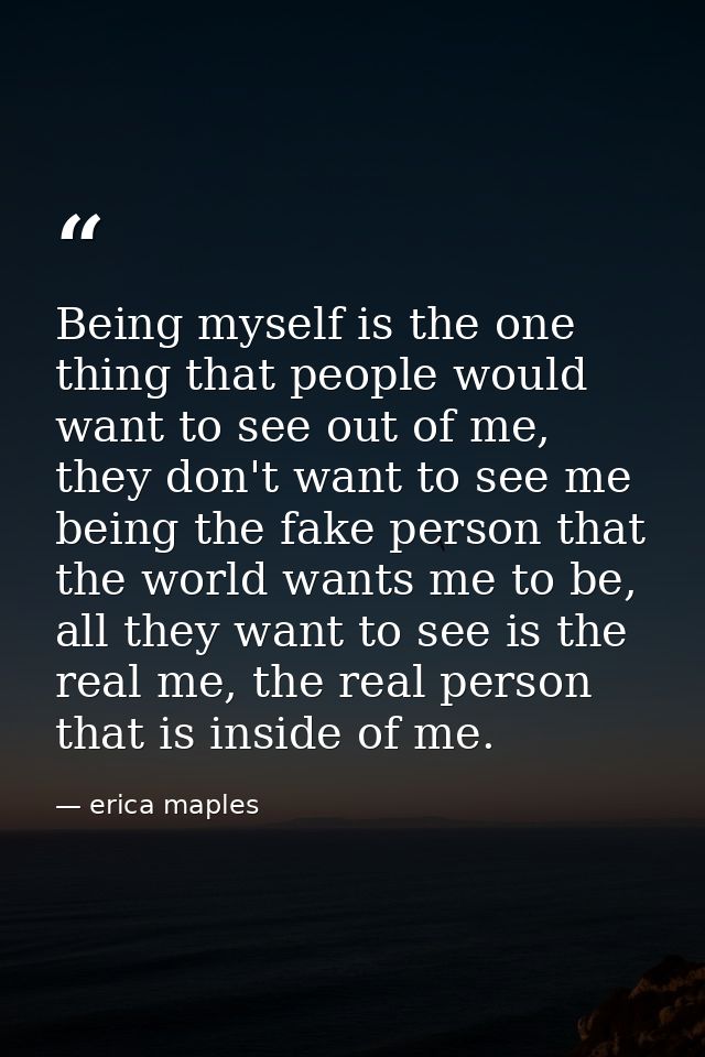 Being myself is the one thing that people would want to see out of me, they don't want to see me being the fake person t — erica maples