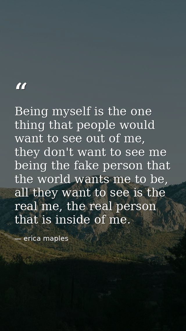 Being myself is the one thing that people would want to see out of me, they don't want to see me being the fake person t — erica maples