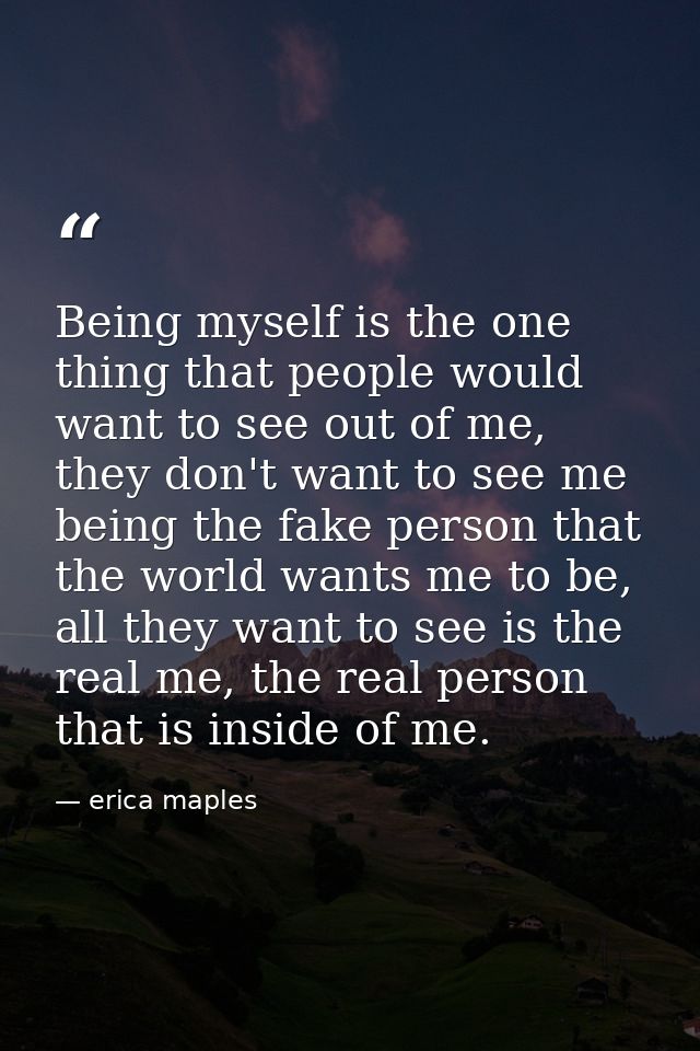 Being myself is the one thing that people would want to see out of me, they don't want to see me being the fake person t — erica maples