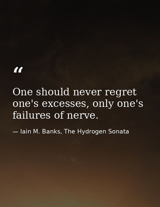 One should never regret one's excesses, only one's failures of nerve. — Iain M. Banks, The Hydrogen Sonata