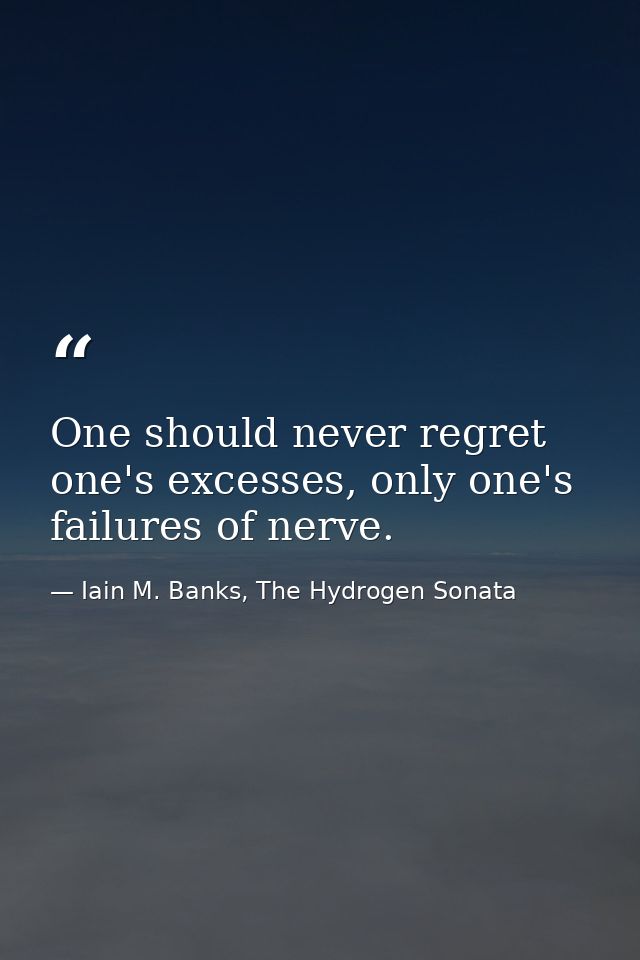 One should never regret one's excesses, only one's failures of nerve. — Iain M. Banks, The Hydrogen Sonata