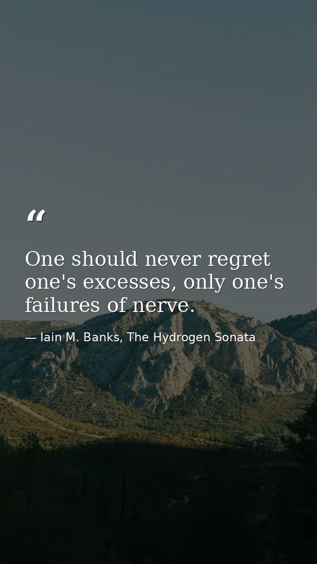 One should never regret one's excesses, only one's failures of nerve. — Iain M. Banks, The Hydrogen Sonata