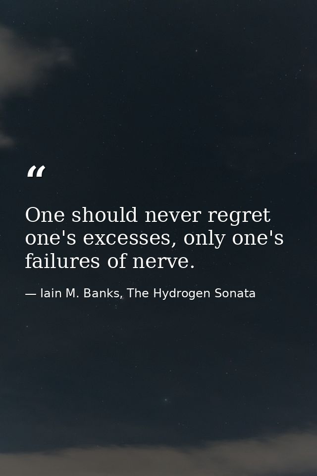 One should never regret one's excesses, only one's failures of nerve. — Iain M. Banks, The Hydrogen Sonata