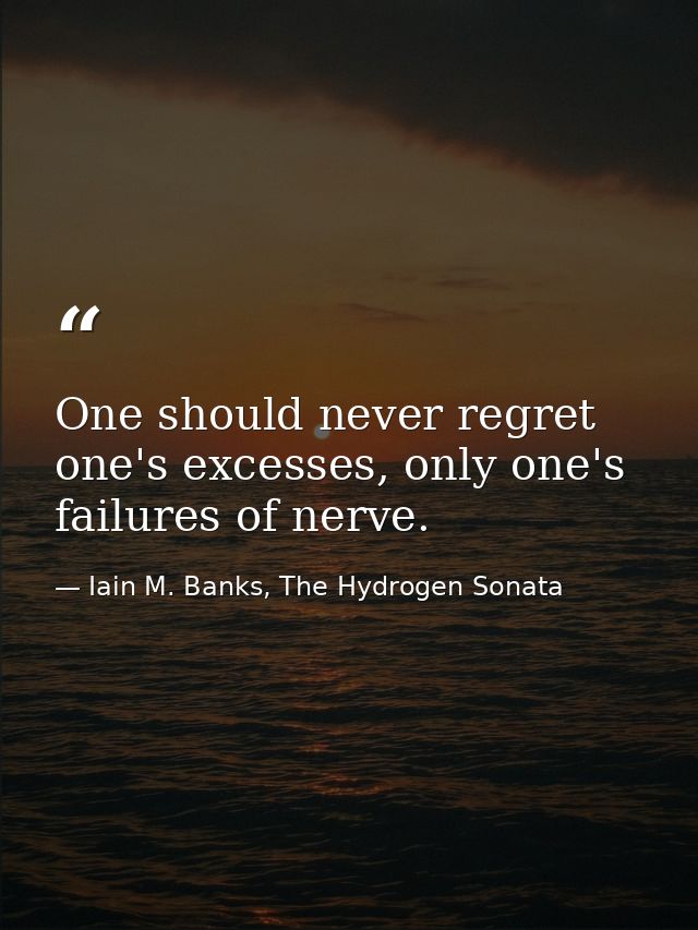 One should never regret one's excesses, only one's failures of nerve. — Iain M. Banks, The Hydrogen Sonata