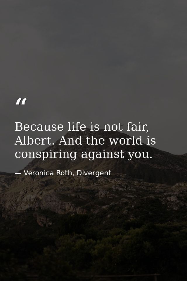 Because life is not fair, Albert. And the world is conspiring against you. — Veronica Roth, Divergent