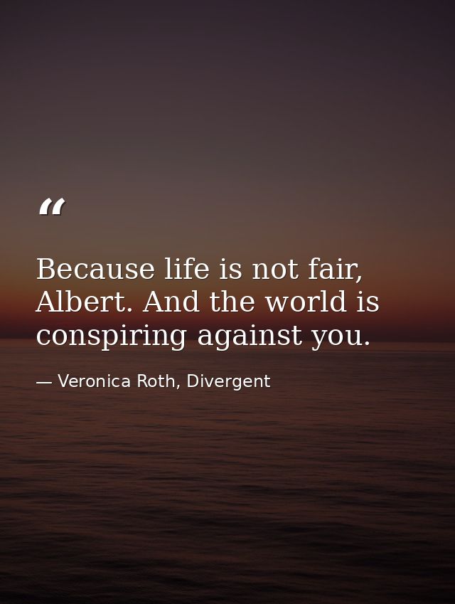 Because life is not fair, Albert. And the world is conspiring against you. — Veronica Roth, Divergent