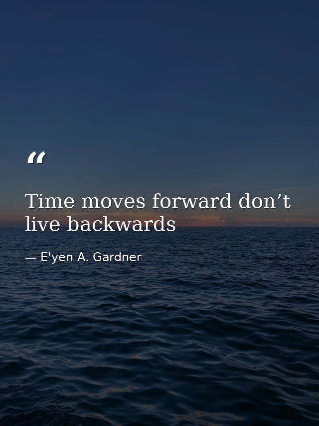 Time moves forward don’t live backwards — E'yen A. Gardner