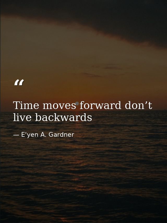 Time moves forward don’t live backwards — E'yen A. Gardner