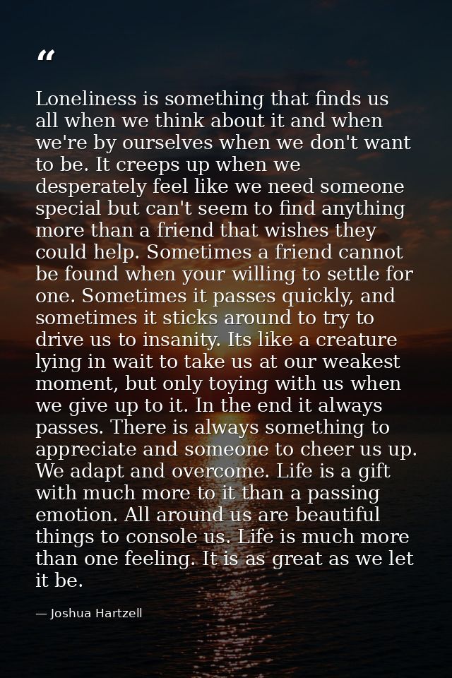 Loneliness is something that finds us all when we think about it and when we're by ourselves when we don't want to be. I — Joshua Hartzell