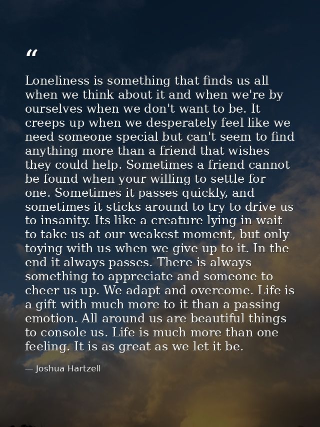 Loneliness is something that finds us all when we think about it and when we're by ourselves when we don't want to be. I — Joshua Hartzell