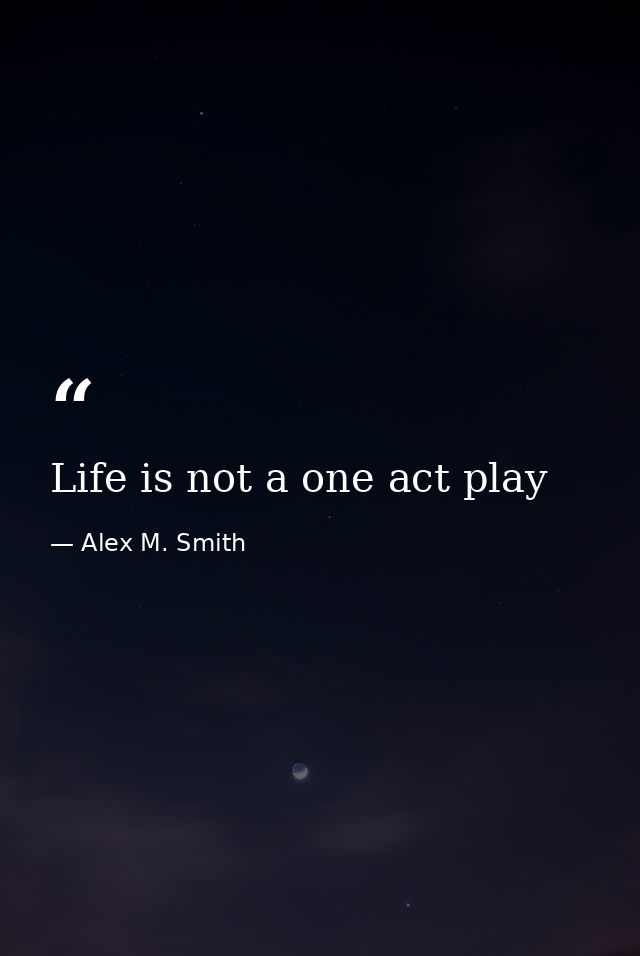 Life is not a one act play — Alex M. Smith