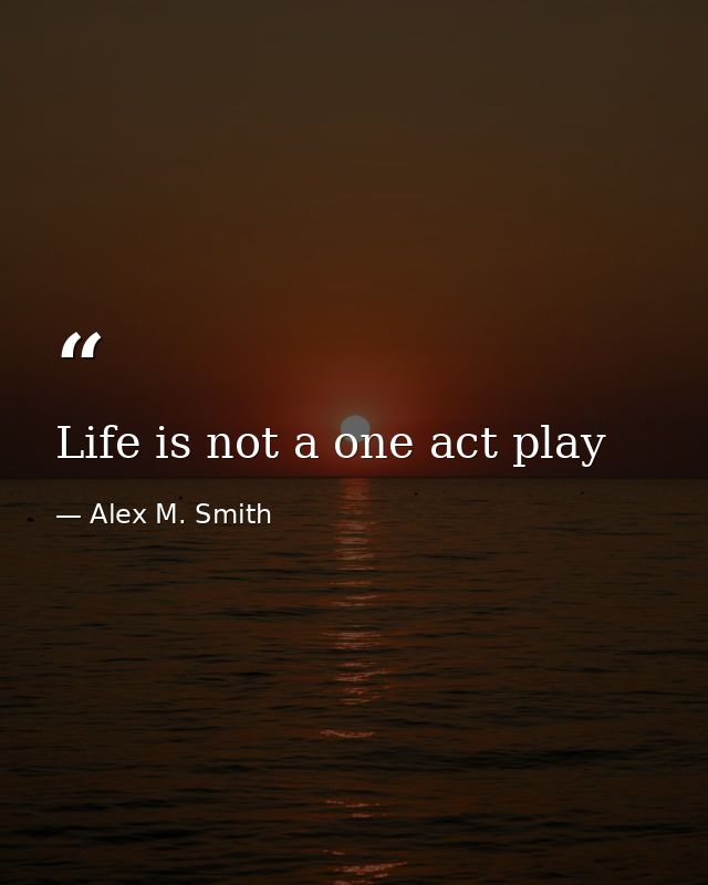 Life is not a one act play — Alex M. Smith