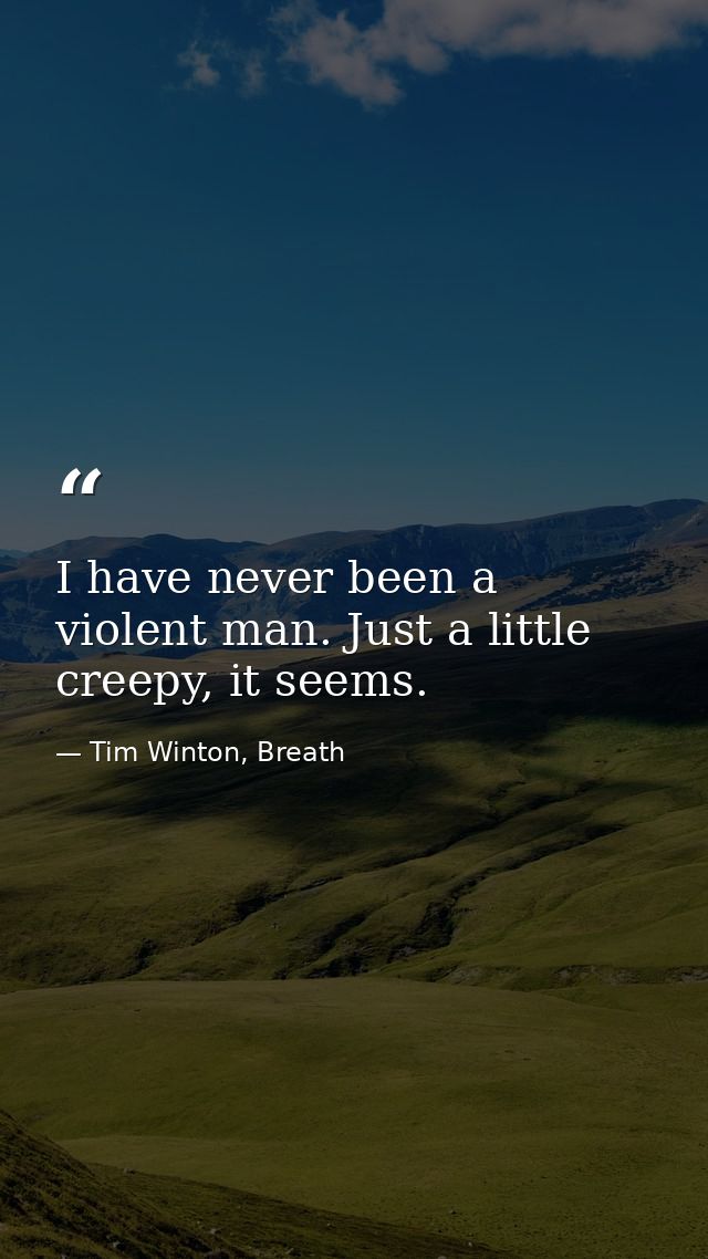 I have never been a violent man. Just a little creepy, it seems. — Tim Winton, Breath