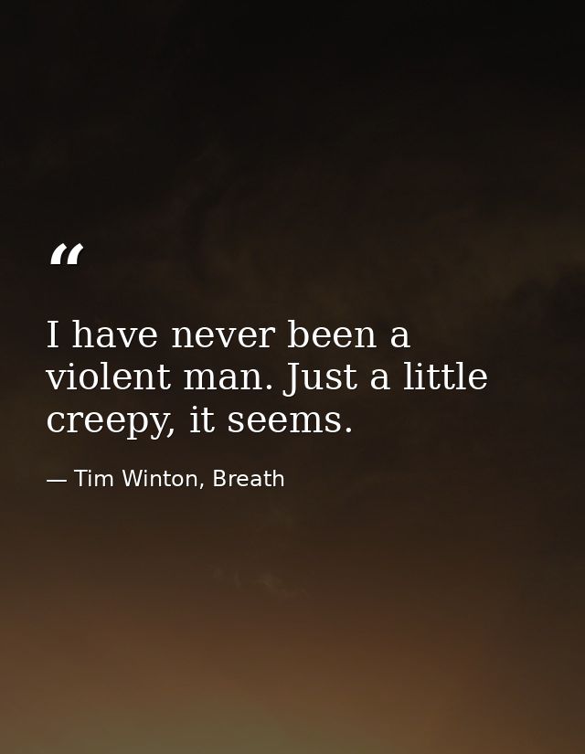 I have never been a violent man. Just a little creepy, it seems. — Tim Winton, Breath