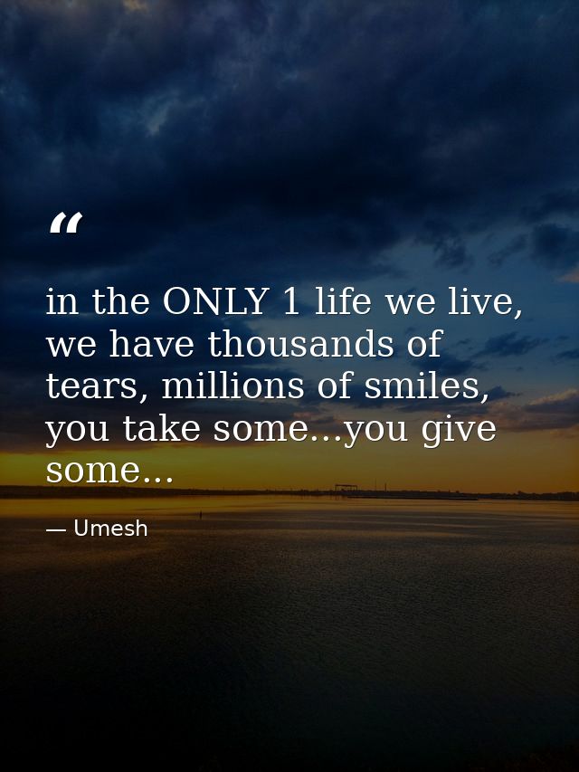in the ONLY 1 life we live, we have thousands of tears, millions of smiles, you take some...you give some... — Umesh