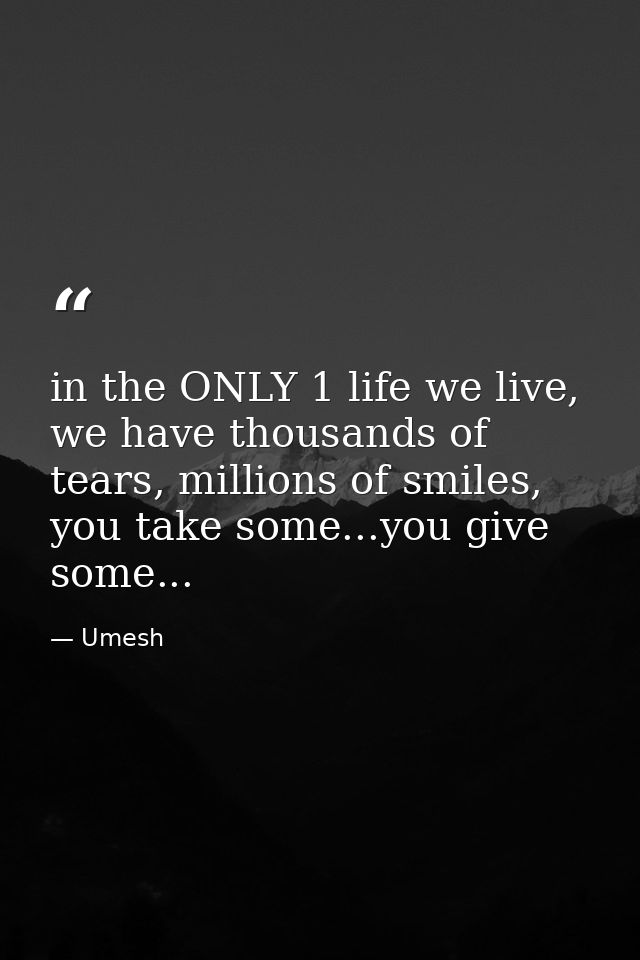 in the ONLY 1 life we live, we have thousands of tears, millions of smiles, you take some...you give some... — Umesh