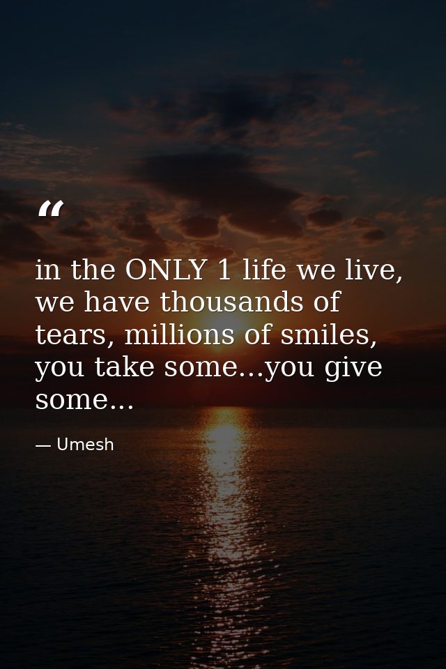 in the ONLY 1 life we live, we have thousands of tears, millions of smiles, you take some...you give some... — Umesh