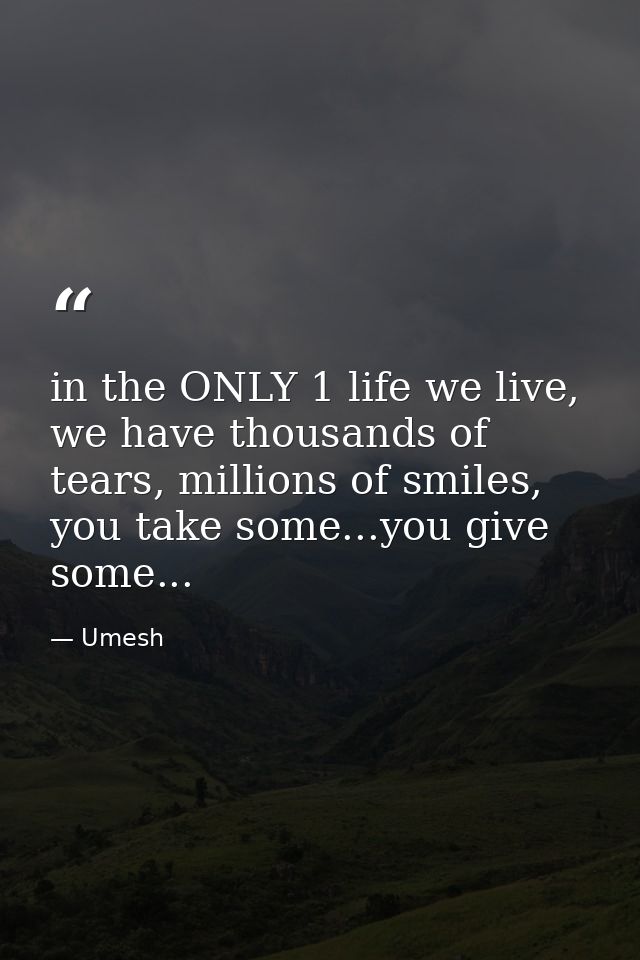 in the ONLY 1 life we live, we have thousands of tears, millions of smiles, you take some...you give some... — Umesh