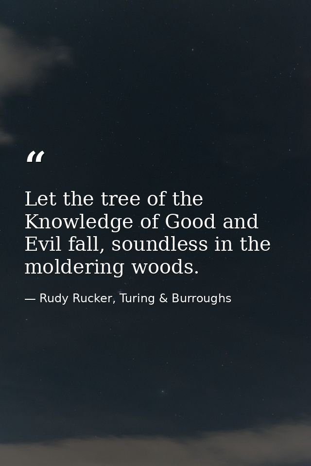 Let the tree of the Knowledge of Good and Evil fall, soundless in the moldering woods. — Rudy Rucker, Turing & Burroughs